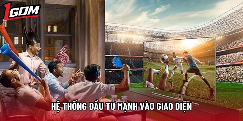 Hệ thống đầu tư mạnh vào giao diện